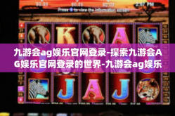 九游会ag娱乐官网登录-探索九游会AG娱乐官网登录的世界-九游会ag娱乐官网登录