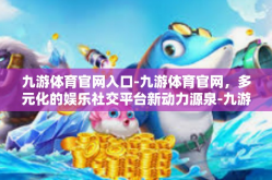 九游体育官网入口-九游体育官网，多元化的娱乐社交平台新动力源泉-九游体育官网入口