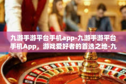 九游手游平台手机app-九游手游平台手机App，游戏爱好者的首选之地-九游手游平台手机app