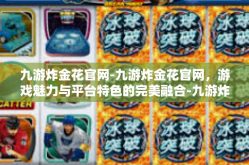 九游炸金花官网-九游炸金花官网，游戏魅力与平台特色的完美融合-九游炸金花官网