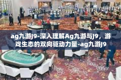 ag九游J9-深入理解Ag九游与J9，游戏生态的双向驱动力量-ag九游J9