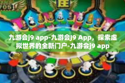 九游会j9 app-九游会J9 App，探索虚拟世界的全新门户-九游会j9 app