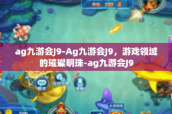 ag九游会J9-Ag九游会J9，游戏领域的璀璨明珠-ag九游会J9