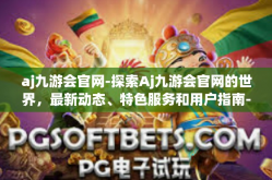 aj九游会官网-探索Aj九游会官网的世界，最新动态、特色服务和用户指南-aj九游会官网