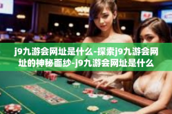 j9九游会网址是什么-探索j9九游会网址的神秘面纱-j9九游会网址是什么