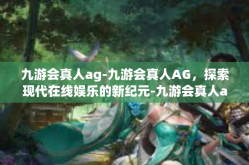 九游会真人ag-九游会真人AG，探索现代在线娱乐的新纪元-九游会真人ag