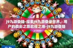 j9九游登陆-探索J9九游登录世界，用户的精彩之旅启程之地-j9九游登陆