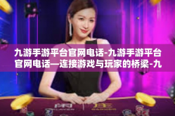 九游手游平台官网电话-九游手游平台官网电话—连接游戏与玩家的桥梁-九游手游平台官网电话