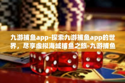 九游捕鱼app-探索九游捕鱼app的世界，尽享虚拟海域捕鱼之旅-九游捕鱼app