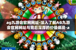 ag九游会官网网址-深入了解AG九游会官网网址与背后深厚的价值体现-ag九游会官网网址