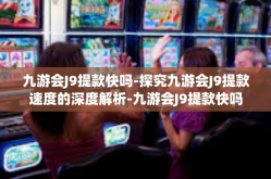 九游会J9提款快吗-探究九游会J9提款速度的深度解析-九游会J9提款快吗