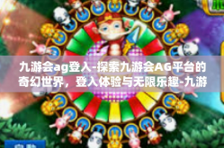 九游会ag登入-探索九游会AG平台的奇幻世界，登入体验与无限乐趣-九游会ag登入