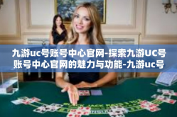 九游uc号账号中心官网-探索九游UC号账号中心官网的魅力与功能-九游uc号账号中心官网