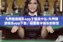 九州酷游娱乐app下载是什么-九州酷游娱乐app下载，探索数字娱乐的新世界-九州酷游娱乐app下载是什么