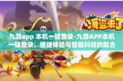 九游app 本机一键登录-九游APP本机一键登录，便捷体验与智能科技的融合-九游app 本机一键登录