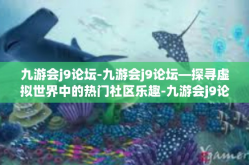 九游会j9论坛-九游会j9论坛—探寻虚拟世界中的热门社区乐趣-九游会j9论坛