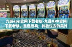九游app官网下载老版-九游APP官网下载老版，重温经典，体验过去的美好-九游app官网下载老版