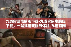 九游官网电脑版下载-九游官网电脑版下载，一站式游戏服务体验-九游官网电脑版下载