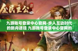 九游账号登录中心官网-步入互动时代的新舟途径 九游账号登录中心官网的互动网络冒险之宫探秘-九游账号登录中心官网