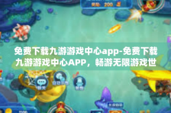 免费下载九游游戏中心app-免费下载九游游戏中心APP，畅游无限游戏世界-免费下载九游游戏中心app