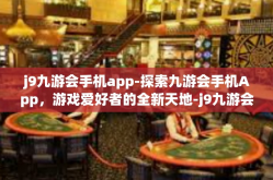 j9九游会手机app-探索九游会手机App，游戏爱好者的全新天地-j9九游会手机app