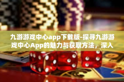 九游游戏中心app下载版-探寻九游游戏中心App的魅力与获取方法，深入探索与使用心得分享-九游游戏中心app下载版