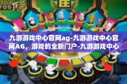九游游戏中心官网ag-九游游戏中心官网AG，游戏的全新门户-九游游戏中心官网ag