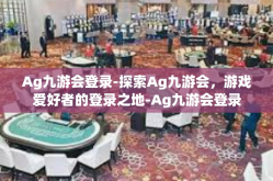 Ag九游会登录-探索Ag九游会，游戏爱好者的登录之地-Ag九游会登录