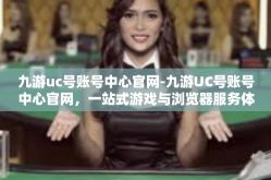 九游uc号账号中心官网-九游UC号账号中心官网，一站式游戏与浏览器服务体验-九游uc号账号中心官网