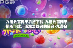 九游会官网手机版下载-九游会官网手机版下载，游戏爱好者的福音-九游会官网手机版下载