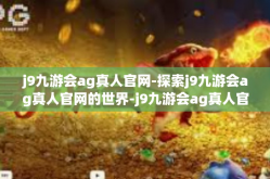 j9九游会ag真人官网-探索j9九游会ag真人官网的世界-j9九游会ag真人官网