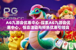 AG九游会优惠中心-探索AG九游会优惠中心，惊喜活动与特色优惠引领会员开启梦幻旅程-AG九游会优惠中心
