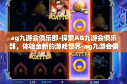 ag九游会俱乐部-探索AG九游会俱乐部，体验全新的游戏世界-ag九游会俱乐部