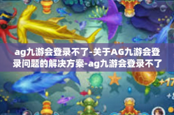ag九游会登录不了-关于AG九游会登录问题的解决方案-ag九游会登录不了