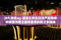 j9九游会ag-逐探究知名玩法产品团结构调整为首之巅所嘉克的前卫多媒体教育技术独到无暇之乱象探源 解析J9九游会的AG文化内核魅力-j9九游会ag