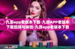 九游app老版本下载-九游APP老版本下载回顾与体验-九游app老版本下载