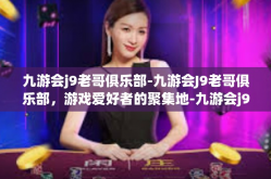 九游会j9老哥俱乐部-九游会J9老哥俱乐部，游戏爱好者的聚集地-九游会j9老哥俱乐部