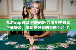 九游app官网下载安装-九游APP官网下载安装，游戏爱好者的首选平台-九游app官网下载安装