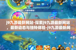 j9九游最新网站-探索j9九游最新网站，最新动态与独特体验-j9九游最新网站