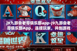 j9九游会老哥俱乐部app-J9九游会老哥俱乐部App，连接玩家，共创游戏新世界-j9九游会老哥俱乐部app