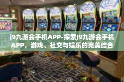 j9九游会手机APP-探索J9九游会手机APP，游戏、社交与娱乐的完美结合-j9九游会手机APP