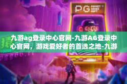 九游ag登录中心官网-九游AG登录中心官网，游戏爱好者的首选之地-九游ag登录中心官网