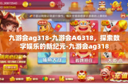 九游会ag318-九游会AG318，探索数字娱乐的新纪元-九游会ag318