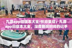 九游app旧版本大全-怀旧集结」九游app旧版本大全，深度翻阅时间的记手册-九游app旧版本大全