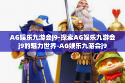 AG娱乐九游会j9-探索AG娱乐九游会j9的魅力世界-AG娱乐九游会j9