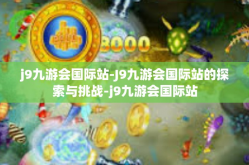 j9九游会国际站-J9九游会国际站的探索与挑战-j9九游会国际站