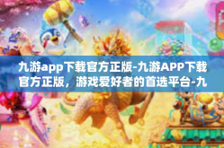 九游app下载官方正版-九游APP下载官方正版，游戏爱好者的首选平台-九游app下载官方正版