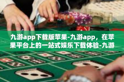 九游app下载版苹果-九游app，在苹果平台上的一站式娱乐下载体验-九游app下载版苹果