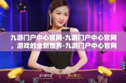 九游门户中心官网-九游门户中心官网，游戏的全新世界-九游门户中心官网