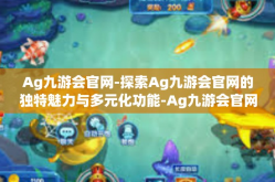 Ag九游会官网-探索Ag九游会官网的独特魅力与多元化功能-Ag九游会官网
